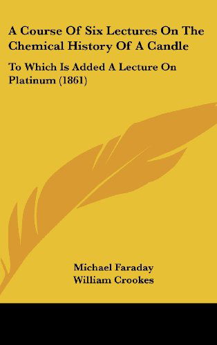 Cover for Michael Faraday · A Course of Six Lectures on the Chemical History of a Candle: to Which is Added a Lecture on Platinum (1861) (Hardcover Book) (2008)