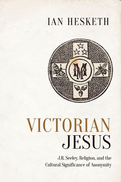 Cover for Ian Hesketh · Victorian Jesus: J.R. Seeley, Religion, and the Cultural Significance of Anonymity - Studies in Book and Print Culture (Gebundenes Buch) (2017)