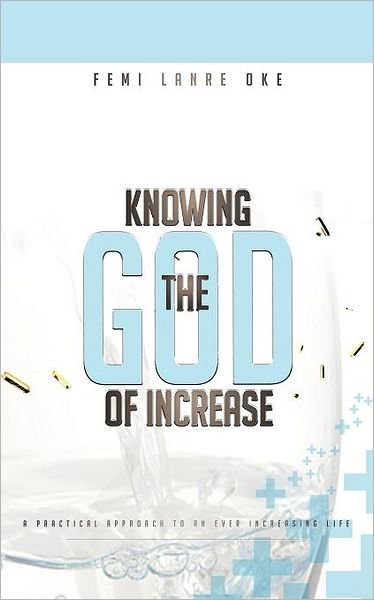 Knowing the God of Increase: a Practical Approach to an Ever Increasing Life - Femi Lanre-oke - Bøker - WestBowPress - 9781449745776 - 25. mai 2012