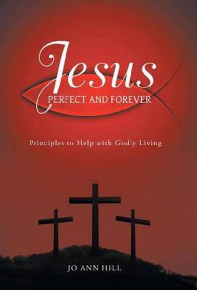 Cover for Jo Ann Hill · Jesus Perfect and Forever: Principles to Help with Godly Living (Gebundenes Buch) (2015)