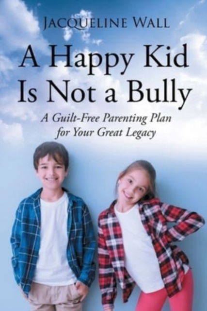 Cover for Jacquie Scott Wall · A Happy Kid Is Not a Bully : A Guilt-Free Parenting Plan for Your Great Legacy (Paperback Book) (2022)