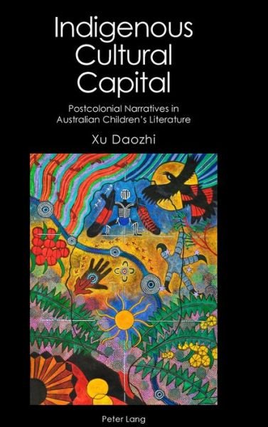 Cover for Daozhi Xu · Indigenous Cultural Capital: Postcolonial Narratives in Australian Children's Literature - Australian Studies: Interdisciplinary Perspectives (Hardcover Book) [New edition] (2018)