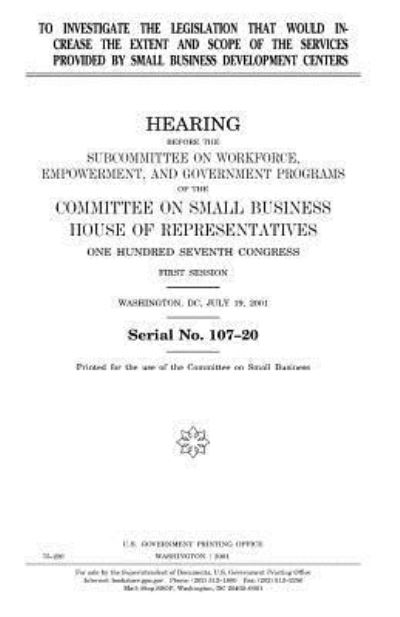 To investigate the legislation that would increase the extent and scope of the services provided by Small Business Development Centers - United States House of Representatives - Books - Createspace Independent Publishing Platf - 9781983508776 - January 5, 2018