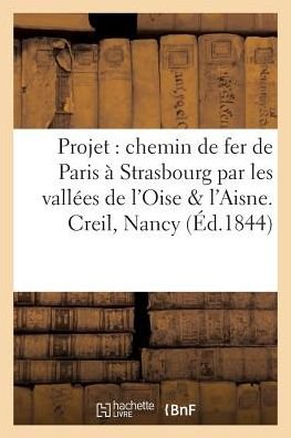 Cover for &quot;&quot; · Projet d'Un Chemin de Fer de Paris A Strasbourg Par Les Vallees de l'Oise &amp; de l'Aisne. Creil, Nancy (Pocketbok) (2016)