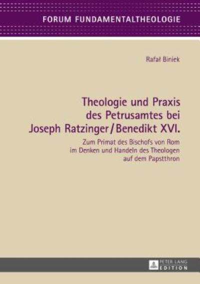 Cover for Rafal Biniek · Theologie und Praxis des Petrusamtes bei Joseph Ratzinger / Benedikt XVI.; Zum Primat des Bischofs von Rom im Denken und Handeln des Theologen auf dem Papstthron - Forum Fundamentaltheologie (Hardcover Book) (2017)