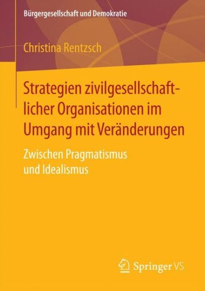 Cover for Christina Rentzsch · Strategien Zivilgesellschaftlicher Organisationen Im Umgang Mit Veranderungen: Zwischen Pragmatismus Und Idealismus - Burgergesellschaft Und Demokratie (Paperback Book) [1. Aufl. 2018 edition] (2017)