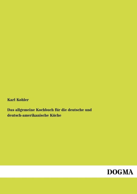 Das Allgemeine Kochbuch Fuer D. Deutsche&deutsch-amerikanische Kueche - Karl Kohler - Books - Dogma - 9783954544776 - July 6, 2012