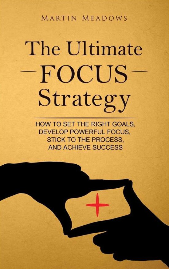 Cover for Martin Meadows · The Ultimate Focus Strategy: How to Set the Right Goals, Develop Powerful Focus, Stick to the Process, and Achieve Success (Inbunden Bok) (2018)