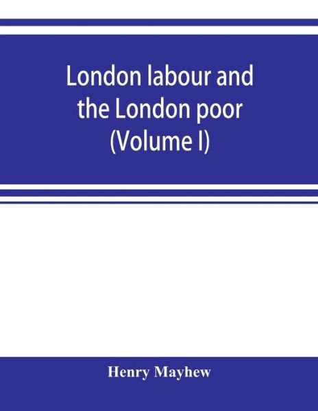 London labour and the London poor; a cyclopaedia of the condition and earnings of those that will work, those that cannot work, and those that will not work (Volume I) - Henry Mayhew - Boeken - Alpha Edition - 9789353899776 - 1 november 2019
