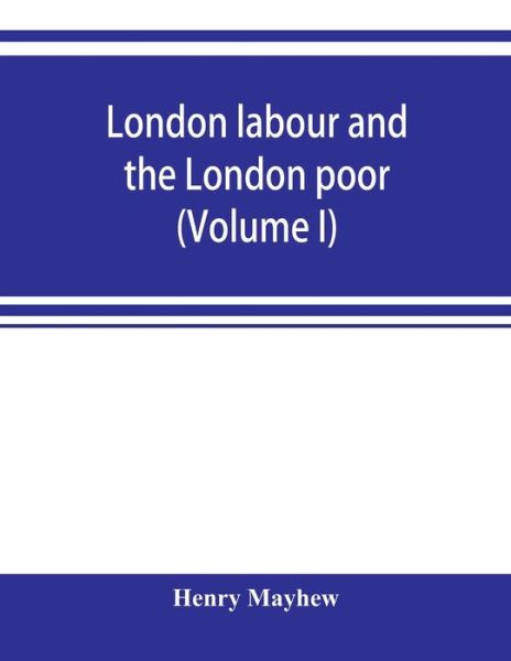 London labour and the London poor; a cyclopaedia of the condition and earnings of those that will work, those that cannot work, and those that will not work (Volume I) - Henry Mayhew - Books - Alpha Edition - 9789353899776 - November 1, 2019