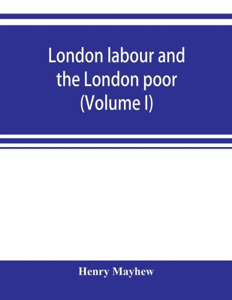 Cover for Henry Mayhew · London labour and the London poor; a cyclopaedia of the condition and earnings of those that will work, those that cannot work, and those that will not work (Volume I) (Paperback Book) (2019)