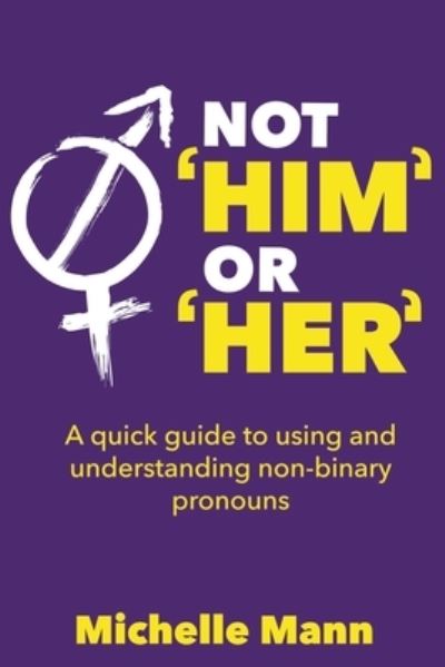 Not 'Him' or 'Her' A Quick Guide to Using and Understanding Non-Binary Pronouns - Michelle Mann - Books - Michelle Mann - 9798201899776 - September 15, 2021