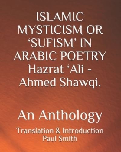 ISLAMIC MYSTICISM OR 'SUFISM' IN ARABIC POETRY Hazrat 'Ali - Ahmed Shawqi.: An Anthology - Paul Smith - Books - Independently Published - 9798728624776 - March 26, 2021