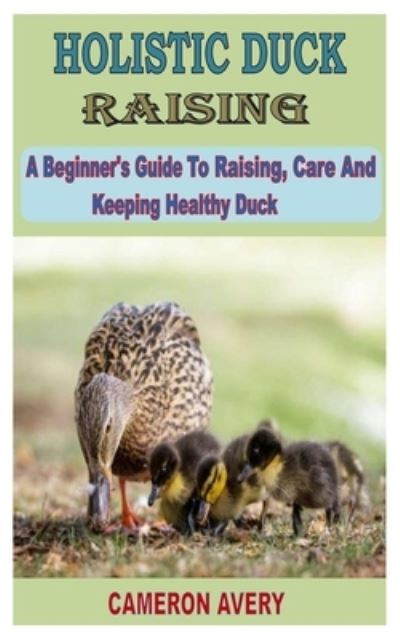 Cover for Cameron Avery · Holistic Duck Raising: A beginner's guide to raising care and keeping healthy duck (Pocketbok) (2022)