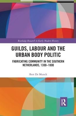Cover for Bert De Munck · Guilds, Labour and the Urban Body Politic: Fabricating Community in the Southern Netherlands, 1300-1800 - Routledge Research in Early Modern History (Paperback Book) (2019)