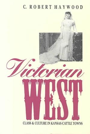 Victorian West: Class and Culture in Kansas Cattle Towns - C.Robert Haywood - Books - University Press of Kansas - 9780700604777 - May 1, 1991