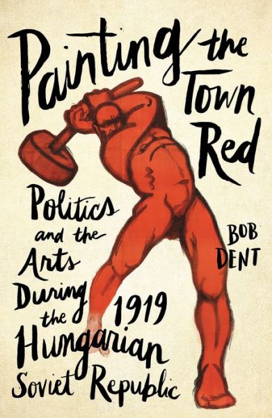 Cover for Bob Dent · Painting the Town Red Politics and the Arts During the 1919 Hungarian Soviet Republic (Hardcover bog) (2018)