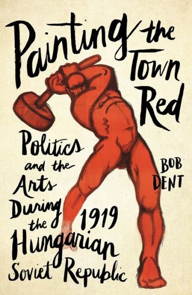 Cover for Bob Dent · Painting the Town Red Politics and the Arts During the 1919 Hungarian Soviet Republic (Hardcover Book) (2018)