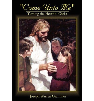 Cover for Joseph Warren Grammer · &quot;Come Unto Me&quot;: Turning the Heart to Christ (Gebundenes Buch) (2002)