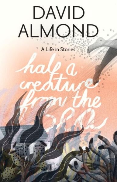 Cover for David Almond · Half a Creature from the Sea: a Life in Stories (Hardcover Book) (2015)