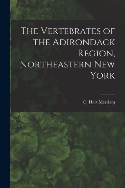 Cover for C Hart (Clinton Hart) 1855 Merriam · The Vertebrates of the Adirondack Region, Northeastern New York (Paperback Book) (2021)