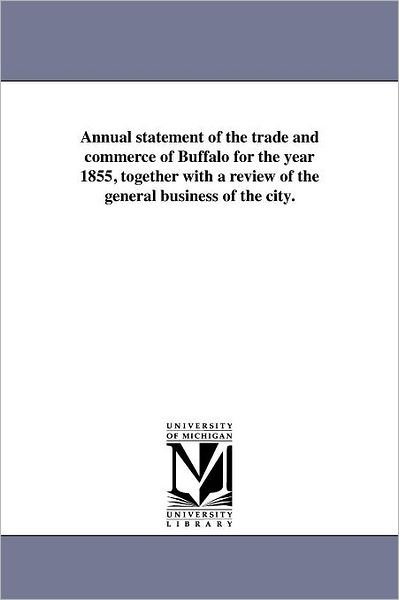 Annual Statement of the Trade and Commerce of Buffalo for the Year 1855, Together with a Review of the General Business of the City. - Michigan Historical Reprint Series - Kirjat - Scholarly Publishing Office, University  - 9781418186777 - perjantai 19. elokuuta 2011