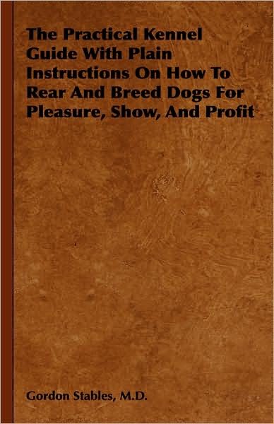 Cover for M D Gordon Stables · The Practical Kennel Guide with Plain Instructions on How to Rear and Breed Dogs for Pleasure, Show, and Profit (Hardcover Book) (2008)