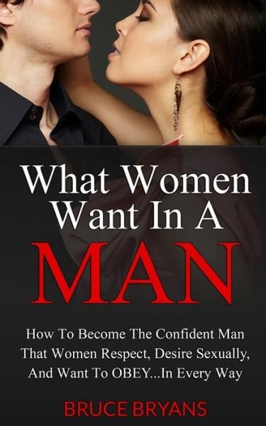 Cover for Bruce Bryans · What Women Want in a Man: How to Become the Confident Man That Women Respect, Desire Sexually, and Want to Obey...in Every Way (Taschenbuch) (2013)