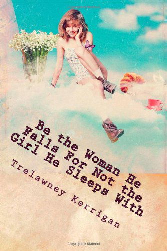 Cover for Trelawney Kerrigan · Be the Woman He Falls for Not the Girl He Sleeps with : New &amp; Revised 2013: an Essential Guide for Any Woman Ready to Finally Find a Real Man... ... Under 'minimum Effort Required' Again! (Paperback Book) (2013)