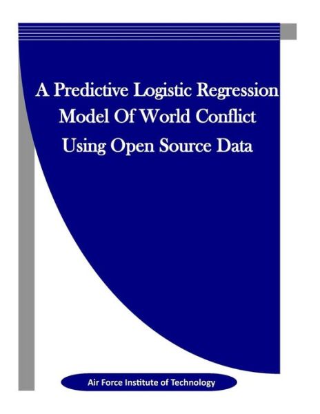 Cover for Air Force Institute of Technology · A Predictive Logistic Regression Model Of World Conflict Using Open Source Data (Paperback Bog) (2015)