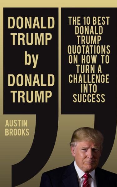 Cover for Austin Brooks · Donald Trump By Donald Trump : The 10 best Donald Trump quotations on how to turn challenges into success. (Paperback Book) (2016)