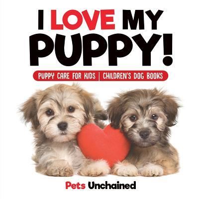 Cover for Pets Unchained · I Love My Puppy! Puppy Care for Kids Children's Dog Books (Paperback Book) (2017)