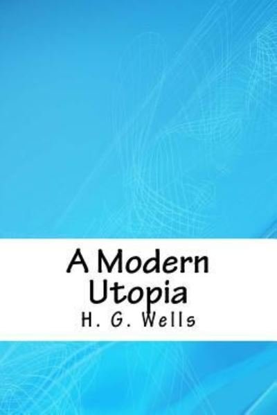 A Modern Utopia - H G Wells - Bücher - Createspace Independent Publishing Platf - 9781718820777 - 10. Mai 2018