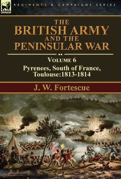 Cover for Fortescue, J W, Sir · The British Army and the Peninsular War: Volume 6-Pyrenees, South of France, Toulouse:1813-1814 (Hardcover Book) [Annotated edition] (2016)