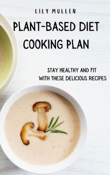 Cover for Lily Mullen · Plant-Based Diet Cooking Plan: Stay Healthy and Fit with These Delicious Recipes (Inbunden Bok) (2021)