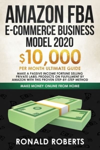 Cover for Roberts Ronald · Amazon FBA E-commerce Business Model in 2020: $10,000/Month Ultimate Guide - Make a Passive Income Fortune Selling Private Label Products on Fulfillment by Amazon with This Proven Step-by-Step Method - Make Money Online (Paperback Book) (2019)