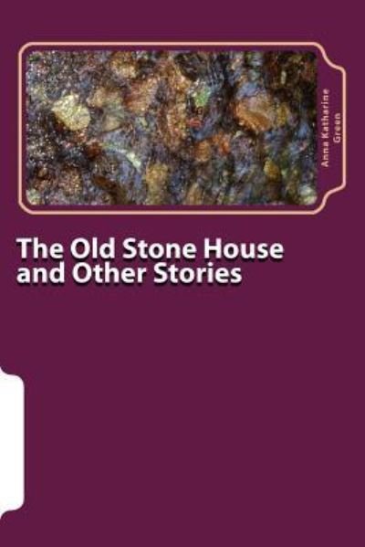 The Old Stone House and Other Stories - Anna Katharine Green - Books - Createspace Independent Publishing Platf - 9781979964777 - December 31, 2017