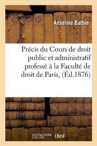 Cover for Anselme Batbie · Precis Du Cours de Droit Public Et Administratif Professe A La Faculte de Droit de Paris, (Ed.1876) - Sciences Sociales (Paperback Book) [French edition] (2012)