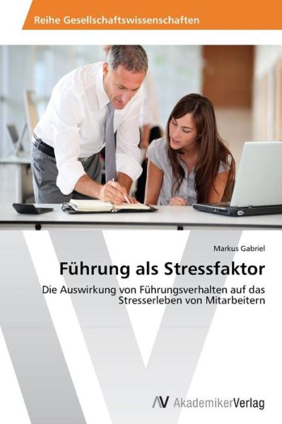 Führung Als Stressfaktor: Die Auswirkung Von Führungsverhalten Auf Das Stresserleben Von Mitarbeitern - Markus Gabriel - Books - AV Akademikerverlag - 9783639628777 - March 20, 2014