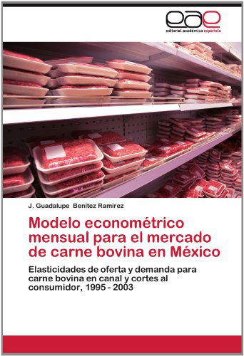 Cover for J. Guadalupe Benítez Ramírez · Modelo Econométrico Mensual Para El Mercado De Carne Bovina en México: Elasticidades De Oferta Y Demanda Para Carne Bovina en Canal Y Cortes Al Consumidor, 1995 - 2003 (Paperback Book) [Spanish edition] (2012)