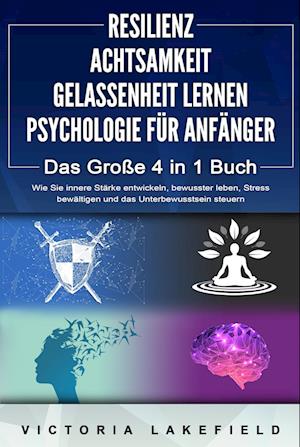 Cover for Victoria Lakefield · RESILIENZ - ACHTSAMKEIT - GELASSENHEIT LERNEN - PSYCHOLOGIE FÜR ANFÄNGER - Das Große 4 in1 Buch: Wie Sie innere Stärke entwickeln, bewusster leben, Stress bewältigen und das Unterbewusstsein steuern (Book) (2024)