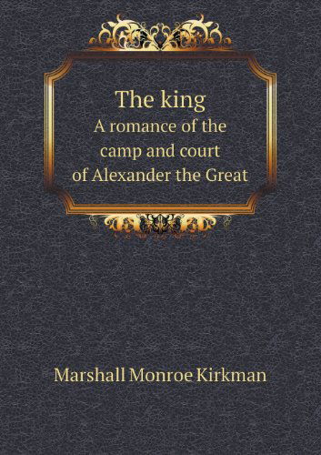 Cover for Marshall Monroe Kirkman · The King a Romance of the Camp and Court of Alexander the Great (Paperback Book) (2013)