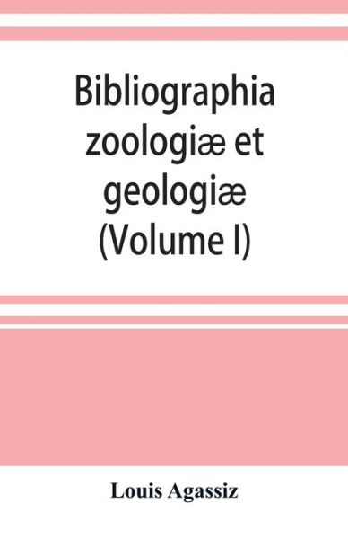 Cover for Louis Agassiz · Bibliographia zoologiae et geologiae. A general catalogue of all books, tracts, and memoirs on zoology and geology (Volume I) (Paperback Book) (2019)