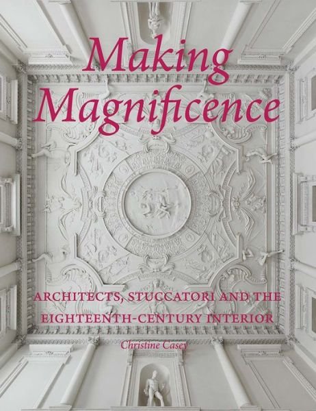 Cover for Christine Casey · Making Magnificence: Architects, Stuccatori, and the Eighteenth-Century Interior (Inbunden Bok) (2017)