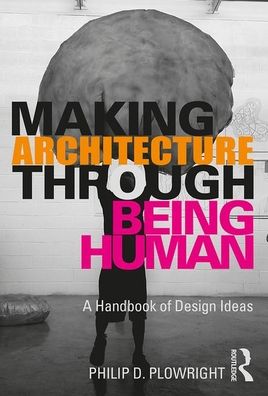 Cover for Plowright, Philip D. (Lawrence Technological University, USA) · Making Architecture Through Being Human: A Handbook of Design Ideas (Paperback Book) (2019)