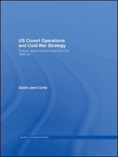 Cover for Corke, Sarah-Jane (Dalhousie University, Halifax, Canada) · US Covert Operations and Cold War Strategy: Truman, Secret Warfare and the CIA, 1945-53 - Studies in Intelligence (Hardcover Book) (2007)