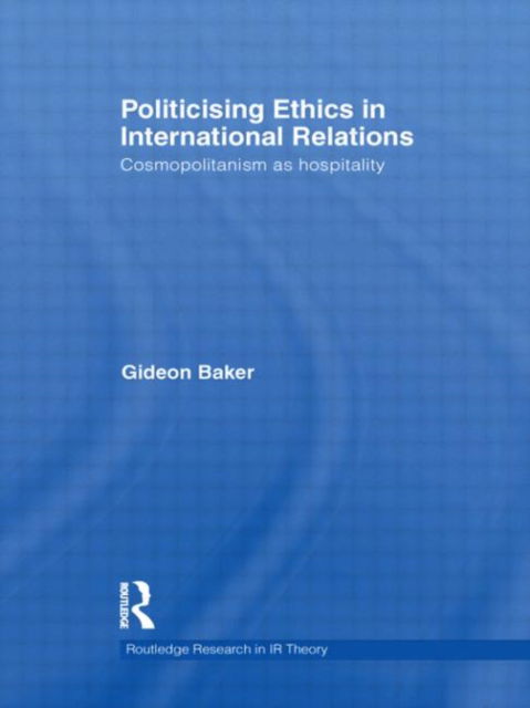 Cover for Gideon Baker · Politicising Ethics in International Relations: Cosmopolitanism as Hospitality - Routledge Research in International Relations Theory (Gebundenes Buch) (2011)