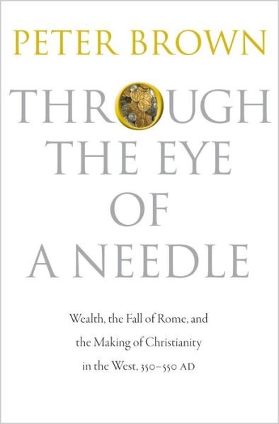 Through the Eye of a Needle: Wealth, the Fall of Rome, and the Making of Christianity in the West, 350-550 AD - Peter Brown - Bücher - Princeton University Press - 9780691161778 - 30. März 2014