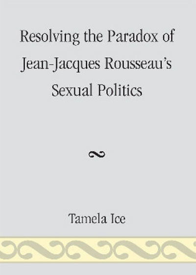 Cover for Tamela Ice · Resolving the Paradox of Jean-Jacques Rousseau's Sexual Politics (Paperback Book) (2009)