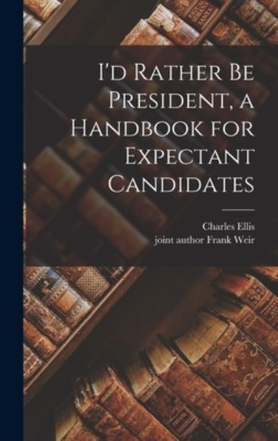 Cover for Charles Ellis · I'd Rather Be President, a Handbook for Expectant Candidates (Hardcover Book) (2021)